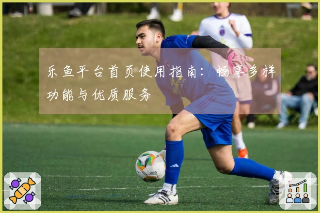 乐鱼平台首页使用指南：畅享多样功能与优质服务