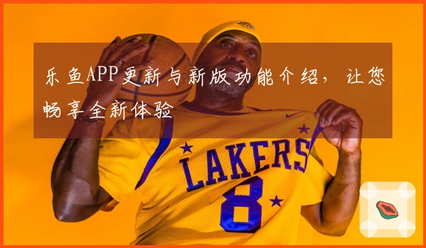 乐鱼APP更新与新版功能介绍，让您畅享全新体验