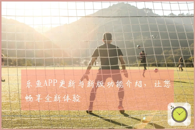 乐鱼APP更新与新版功能介绍，让您畅享全新体验
