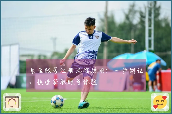 乐鱼账号注册流程说明：一步到位，快速获取账号体验