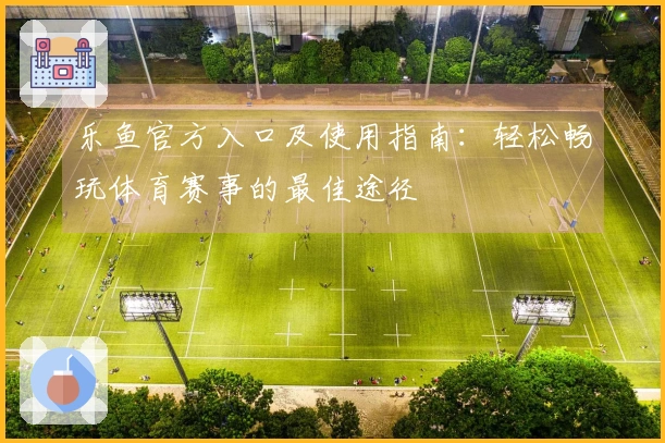 乐鱼官方入口及使用指南：轻松畅玩体育赛事的最佳途径