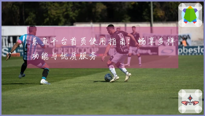 乐鱼平台首页使用指南：畅享多样功能与优质服务