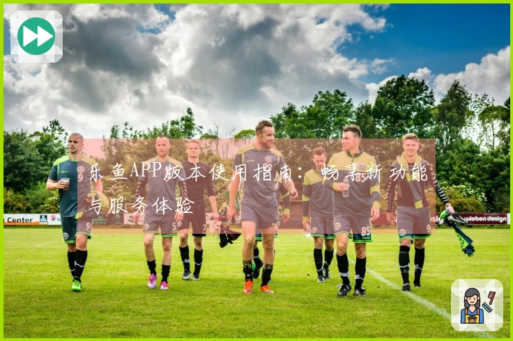乐鱼APP版本使用指南：畅享新功能与服务体验