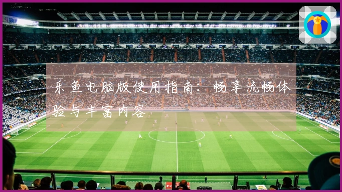 乐鱼电脑版使用指南：畅享流畅体验与丰富内容