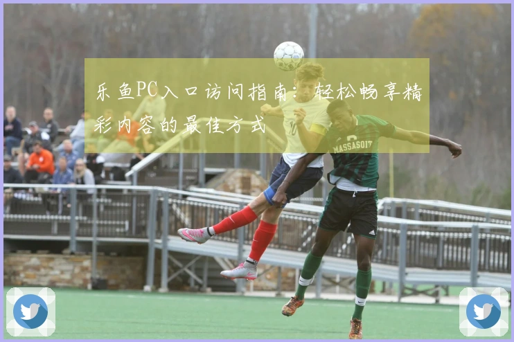 乐鱼PC入口访问指南:轻松畅享精彩内容的最佳方式
