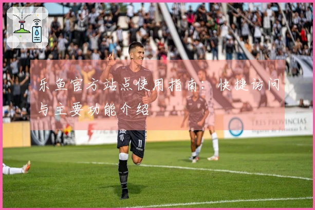 乐鱼官方站点使用指南：快捷访问与主要功能介绍