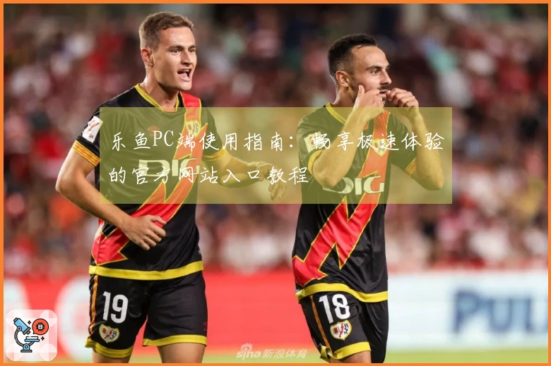 乐鱼PC端使用指南：畅享极速体验的官方网站入口教程