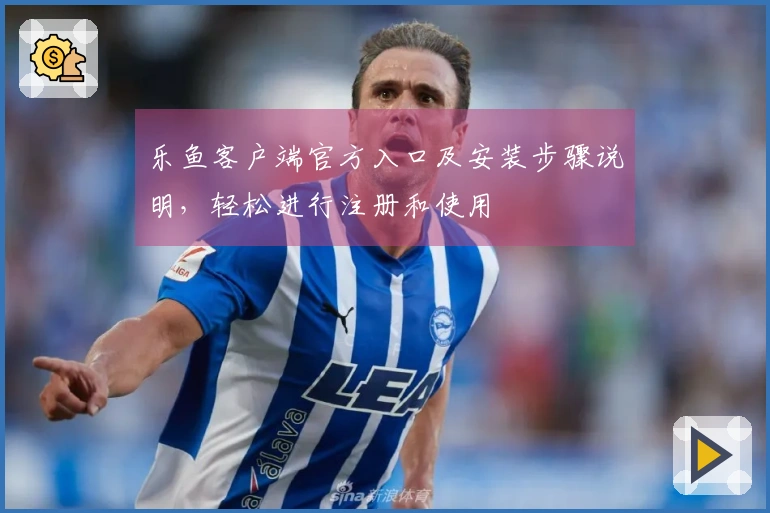 乐鱼客户端官方入口及安装步骤说明，轻松进行注册和使用