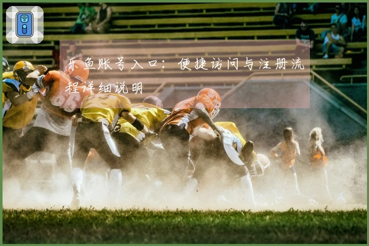 乐鱼账号入口：便捷访问与注册流程详细说明