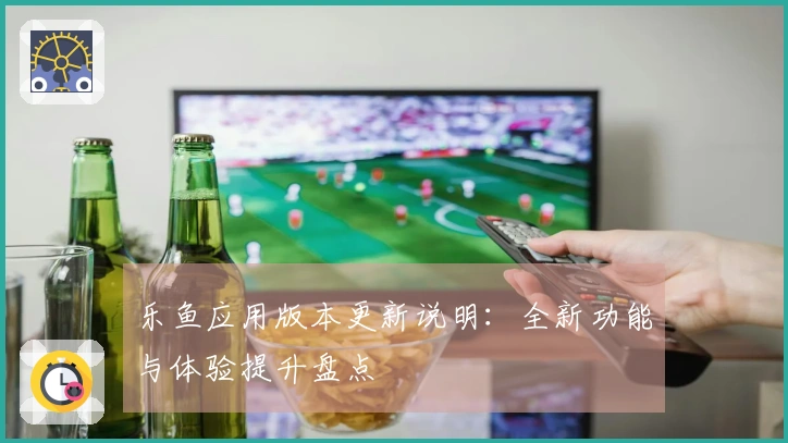 乐鱼应用版本更新说明：全新功能与体验提升盘点