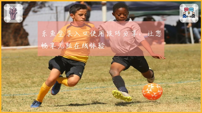 乐鱼登录入口使用技巧分享，让您畅享无阻在线体验