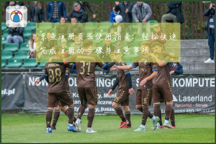 乐鱼注册页面使用指南：轻松快速完成注册的步骤与注意事项