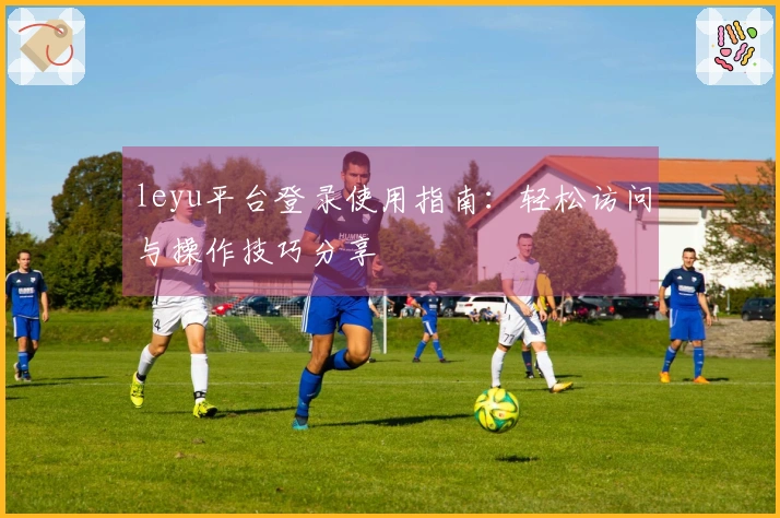 leyu平台登录使用指南：轻松访问与操作技巧分享