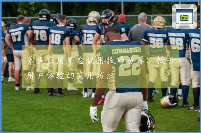 乐鱼应用平台使用技巧分享：提升用户体验的实用方法