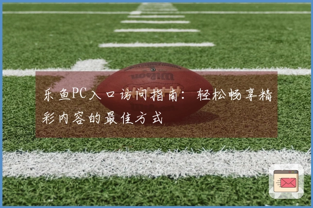 乐鱼PC入口访问指南：轻松畅享精彩内容的最佳方式